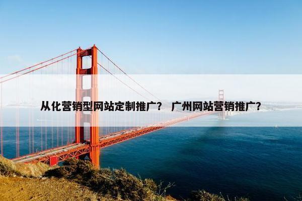 从化营销型网站定制推广？ 广州网站营销推广？