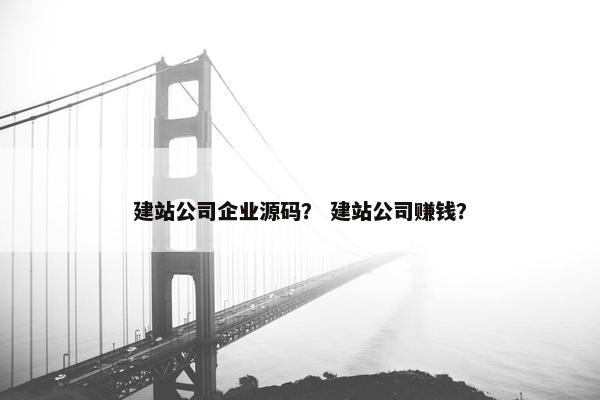 建站公司企业源码？ 建站公司赚钱？