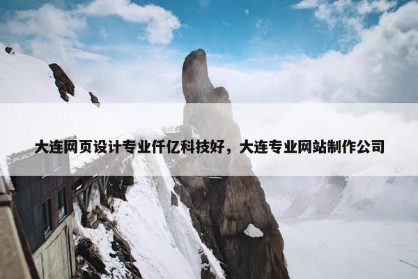 大连网页设计专业仟亿科技好，大连专业网站制作公司