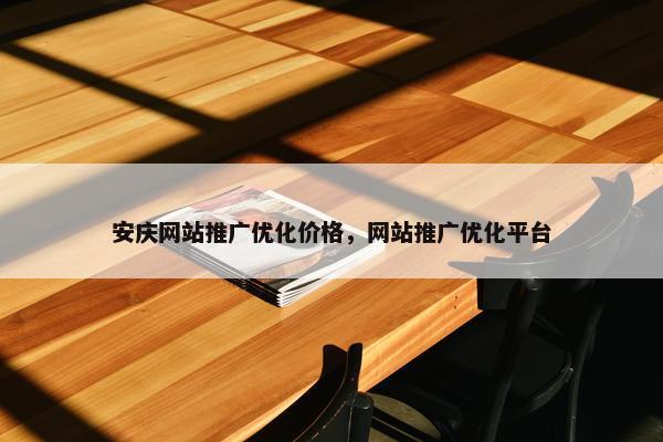 安庆网站推广优化价格，网站推广优化平台