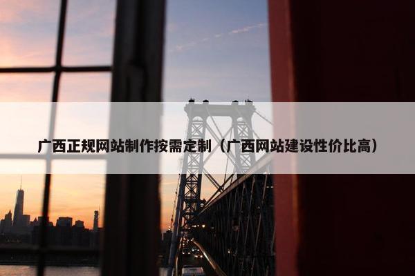 广西正规网站制作按需定制（广西网站建设性价比高）