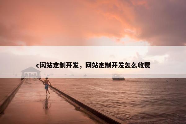 c网站定制开发，网站定制开发怎么收费