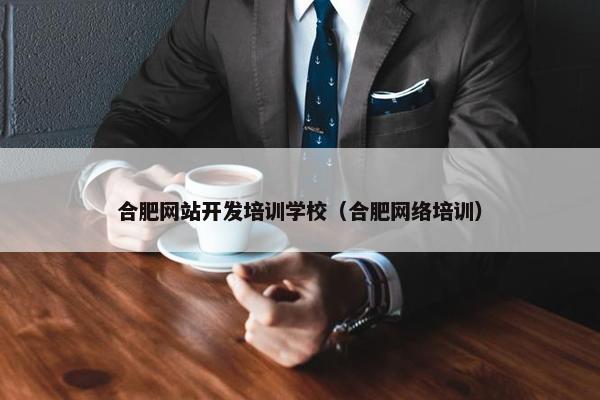 合肥网站开发培训学校（合肥网络培训）