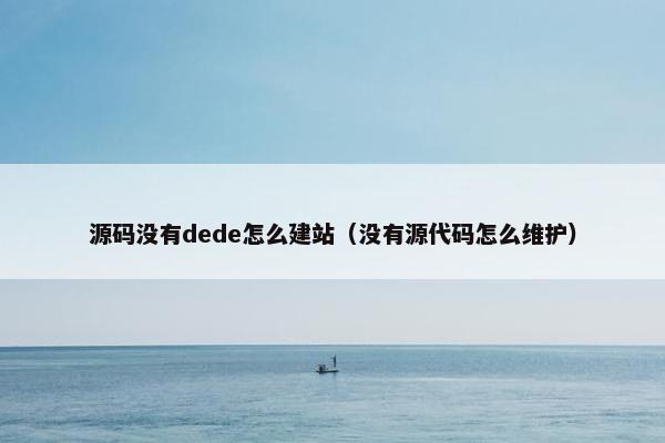 源码没有dede怎么建站（没有源代码怎么维护）