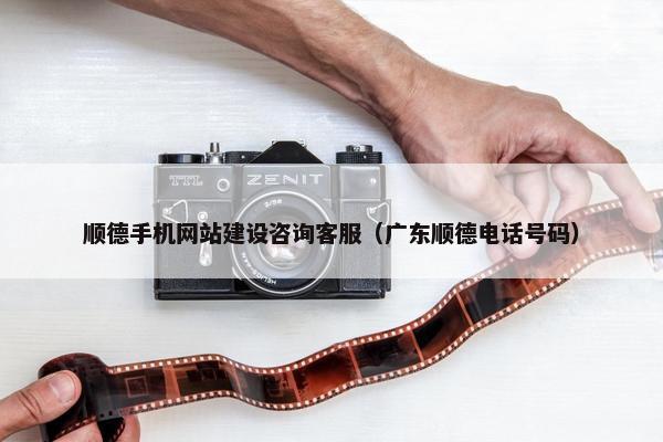 顺德手机网站建设咨询客服（广东顺德电话号码）