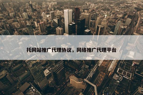 托网站推广代理协议，网络推广代理平台