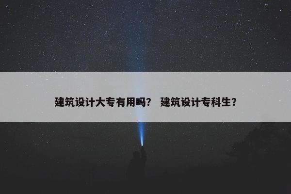 建筑设计大专有用吗？ 建筑设计专科生？