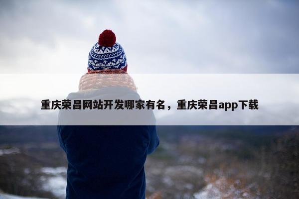 重庆荣昌网站开发哪家有名，重庆荣昌app下载