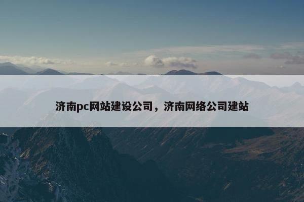 济南pc网站建设公司，济南网络公司建站