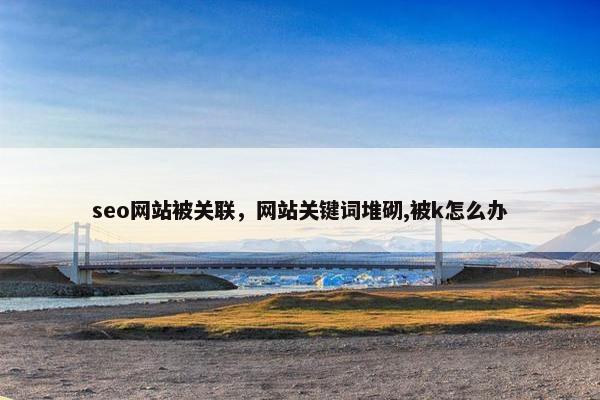 seo网站被关联，网站关键词堆砌,被k怎么办