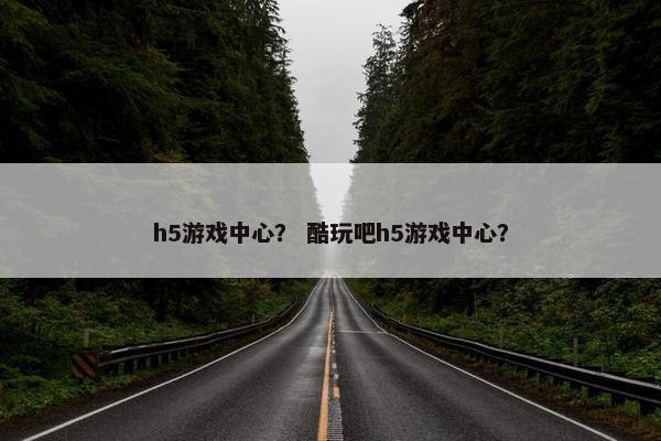 h5游戏中心？ 酷玩吧h5游戏中心？