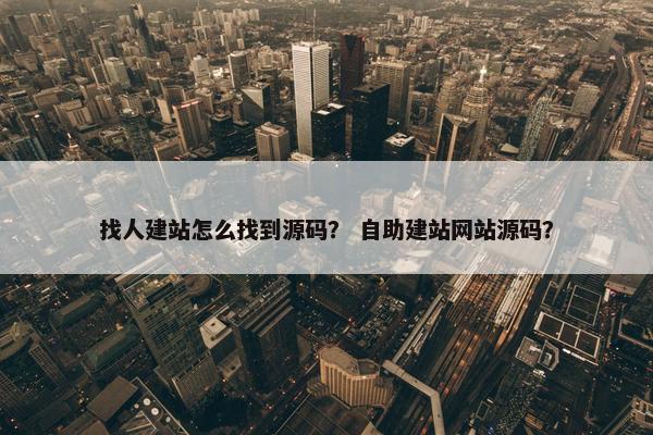 找人建站怎么找到源码？ 自助建站网站源码？
