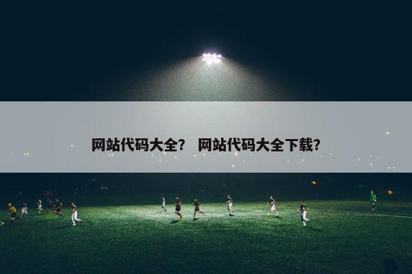 网站代码大全？ 网站代码大全下载？