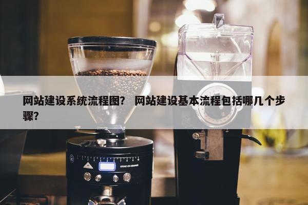 网站建设系统流程图？ 网站建设基本流程包括哪几个步骤？
