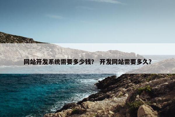 网站开发系统需要多少钱？ 开发网站需要多久？