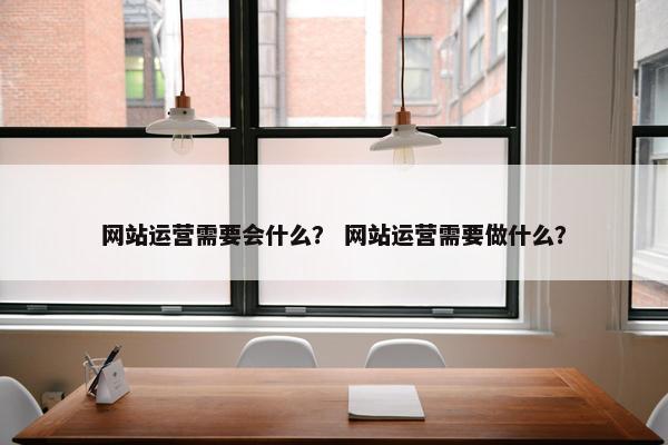 网站运营需要会什么？ 网站运营需要做什么？