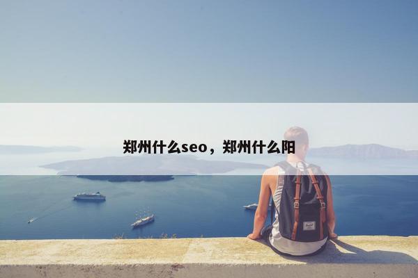 郑州什么seo，郑州什么阳