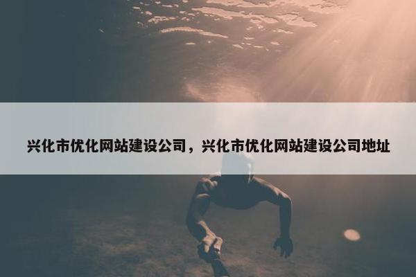 兴化市优化网站建设公司，兴化市优化网站建设公司地址