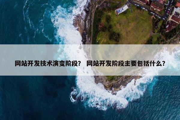 网站开发技术演变阶段？ 网站开发阶段主要包括什么？