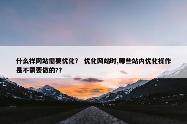 什么样网站需要优化？ 优化网站时,哪些站内优化操作是不需要做的?？