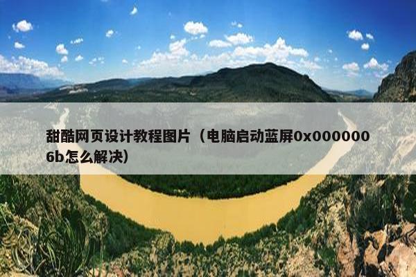 甜酷网页设计教程图片（电脑启动蓝屏0x0000006b怎么解决）
