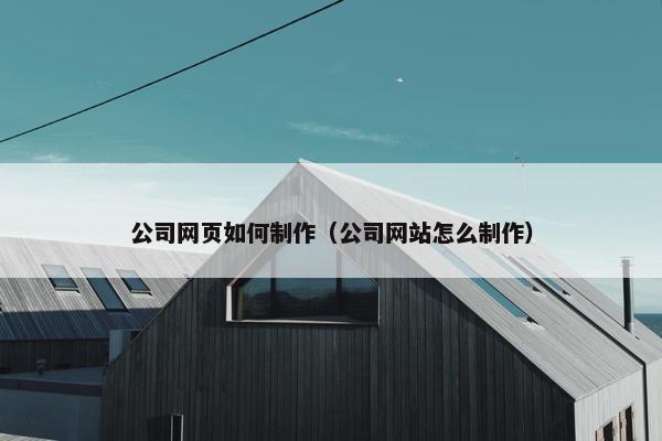 公司网页如何制作（公司网站怎么制作）
