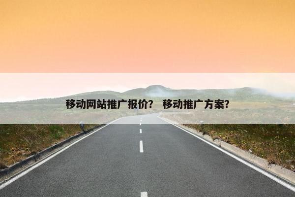 移动网站推广报价？ 移动推广方案？