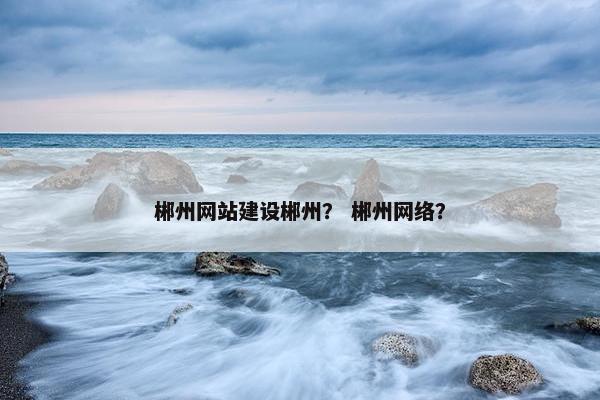 郴州网站建设郴州？ 郴州网络？