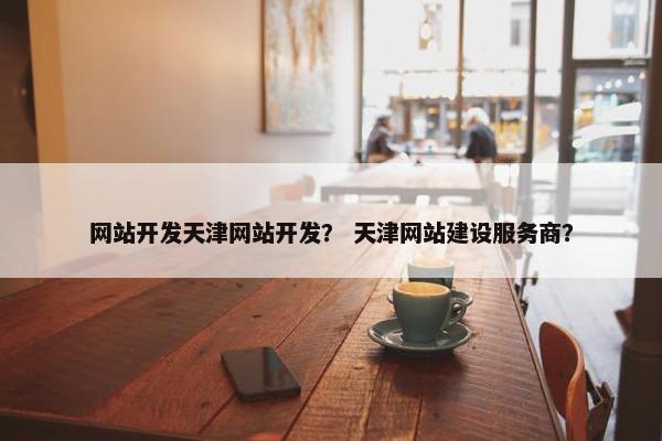 网站开发天津网站开发？ 天津网站建设服务商？