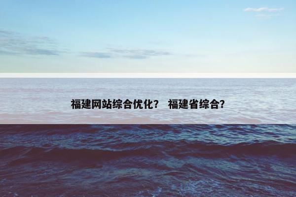 福建网站综合优化？ 福建省综合？