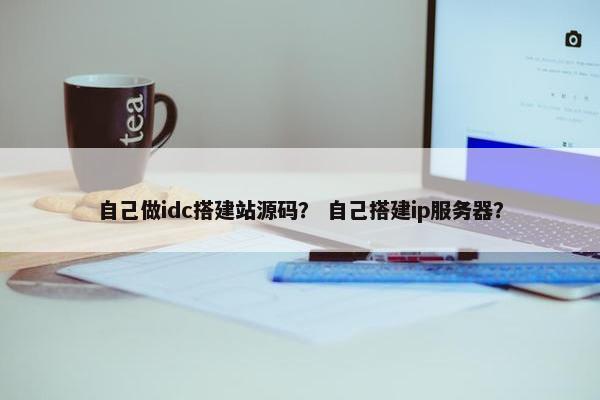 自己做idc搭建站源码？ 自己搭建ip服务器？
