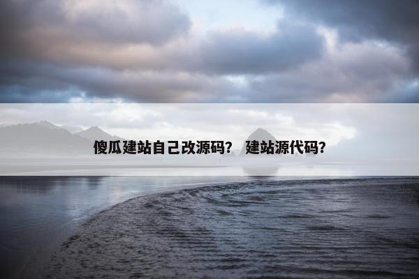 傻瓜建站自己改源码？ 建站源代码？