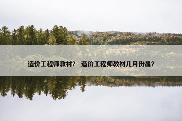 造价工程师教材？ 造价工程师教材几月份出？