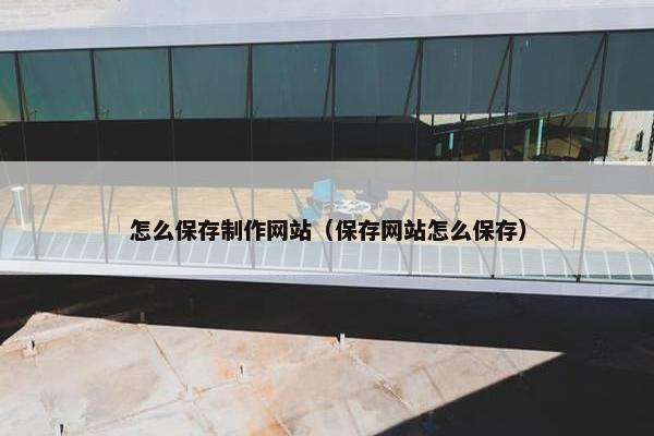 怎么保存制作网站（保存网站怎么保存）