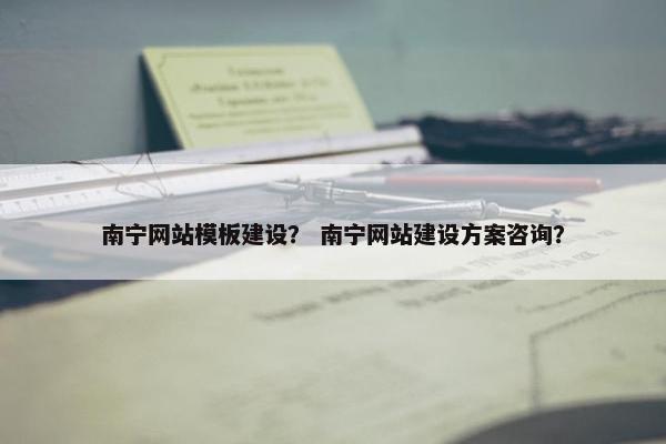 南宁网站模板建设？ 南宁网站建设方案咨询？
