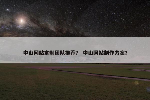 中山网站定制团队推荐？ 中山网站制作方案？