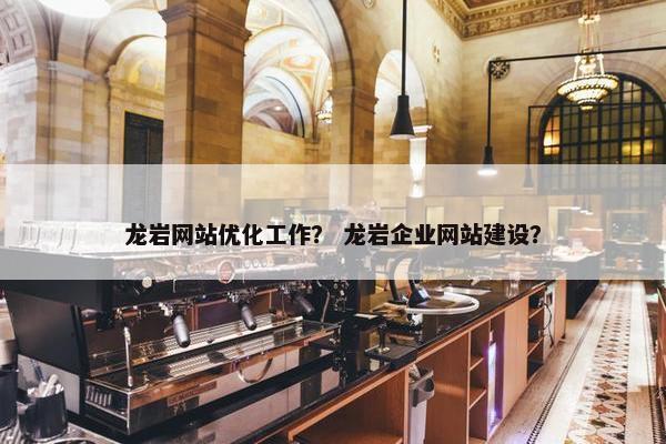 龙岩网站优化工作？ 龙岩企业网站建设？