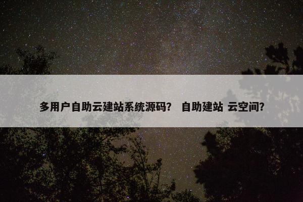 多用户自助云建站系统源码？ 自助建站 云空间？
