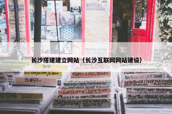 长沙搭建建立网站（长沙互联网网站建设）