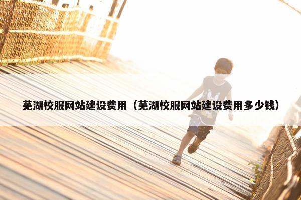 芜湖校服网站建设费用（芜湖校服网站建设费用多少钱）