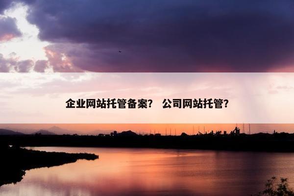 企业网站托管备案？ 公司网站托管？