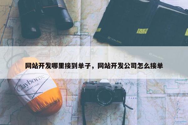 网站开发哪里接到单子，网站开发公司怎么接单