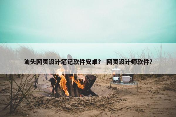 汕头网页设计笔记软件安卓？ 网页设计师软件？