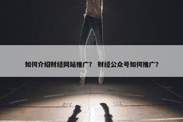 如何介绍财经网站推广？ 财经公众号如何推广？