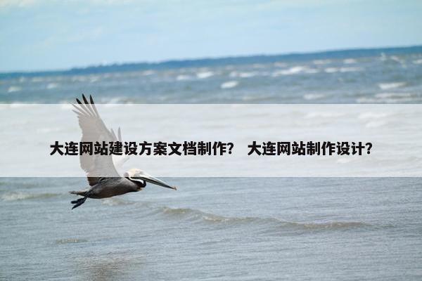大连网站建设方案文档制作？ 大连网站制作设计？