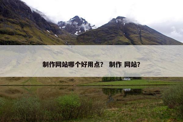 制作网站哪个好用点？ 制作 网站？