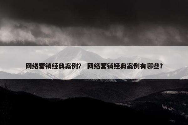 网络营销经典案例？ 网络营销经典案例有哪些？