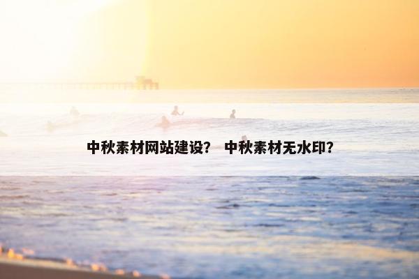 中秋素材网站建设？ 中秋素材无水印？