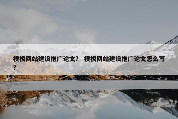 模板网站建设推广论文？ 模板网站建设推广论文怎么写？