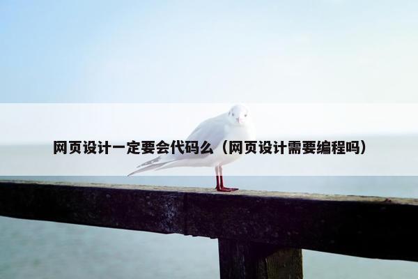 网页设计一定要会代码么（网页设计需要编程吗）